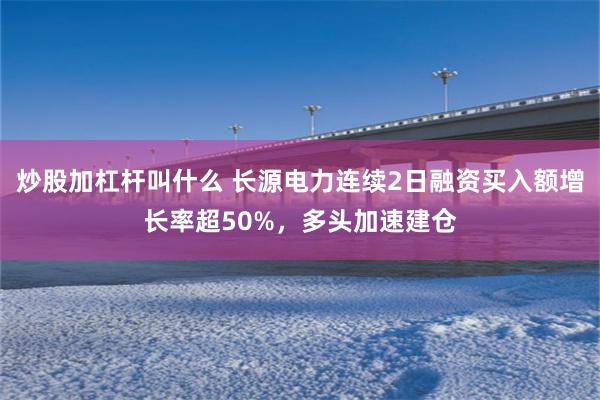 炒股加杠杆叫什么 长源电力连续2日融资买入额增长率超50%，多头加速建仓
