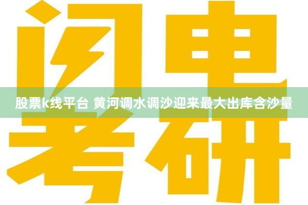 股票k线平台 黄河调水调沙迎来最大出库含沙量