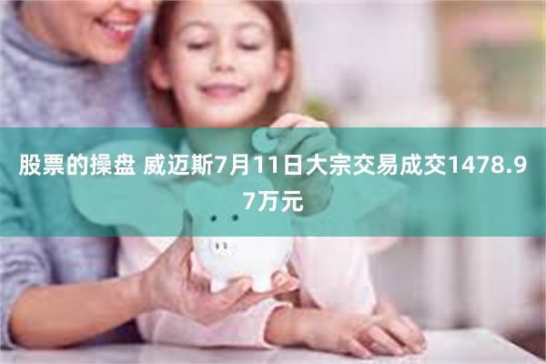 股票的操盘 威迈斯7月11日大宗交易成交1478.97万元