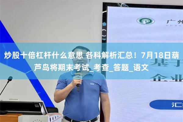 炒股十倍杠杆什么意思 各科解析汇总！7月18日葫芦岛将期末考试_考查_答题_语文