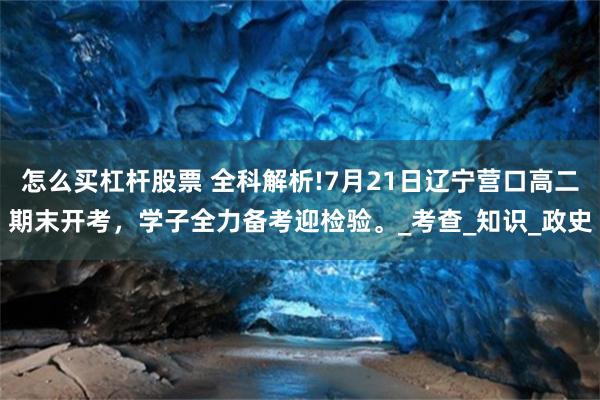 怎么买杠杆股票 全科解析!7月21日辽宁营口高二期末开考，学子全力备考迎检验。_考查_知识_政史