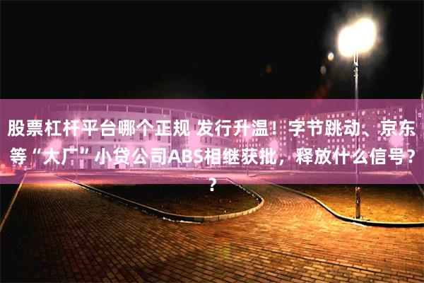 股票杠杆平台哪个正规 发行升温！字节跳动、京东等“大厂”小贷公司ABS相继获批，释放什么信号？