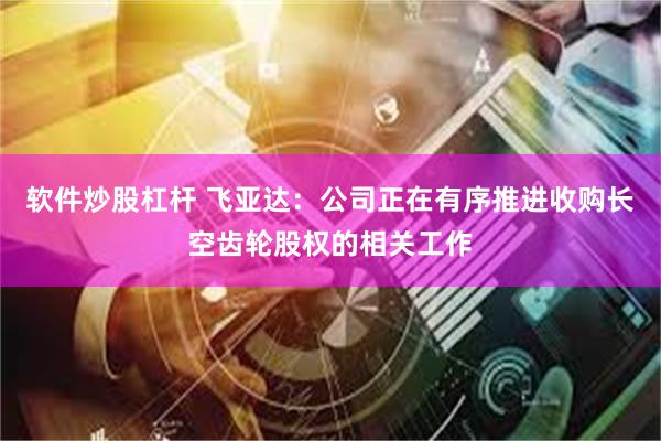 软件炒股杠杆 飞亚达：公司正在有序推进收购长空齿轮股权的相关工作