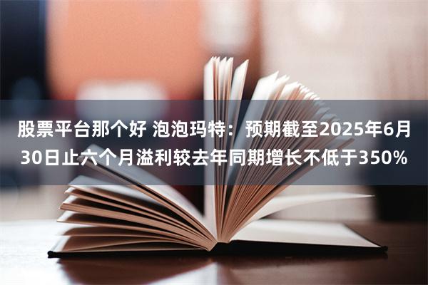 股票平台那个好 泡泡玛特：预期截至2025年6月30日止六个月溢利较去年同期增长不低于350%