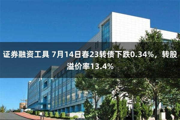 证券融资工具 7月14日春23转债下跌0.34%，转股溢价率13.4%