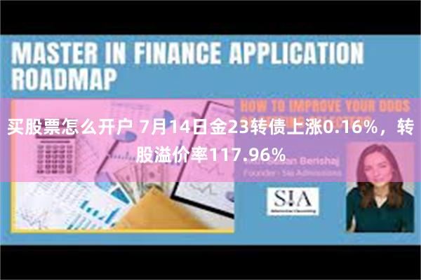 买股票怎么开户 7月14日金23转债上涨0.16%，转股溢价率117.96%