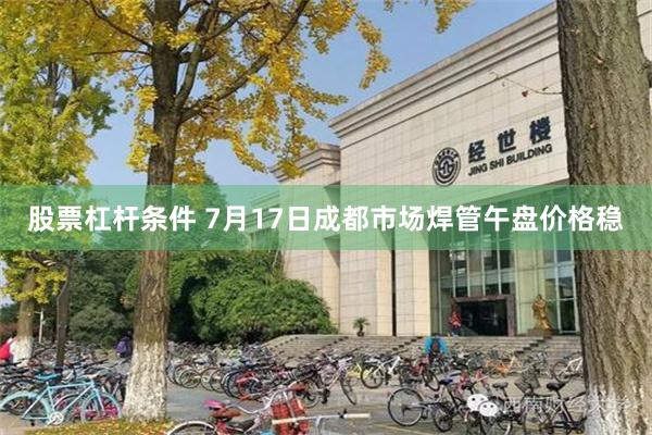 股票杠杆条件 7月17日成都市场焊管午盘价格稳