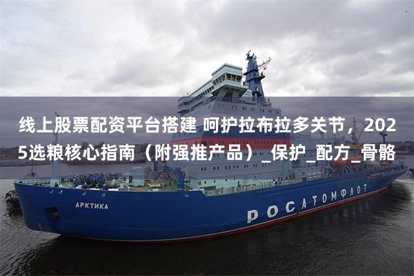 线上股票配资平台搭建 呵护拉布拉多关节，2025选粮核心指南（附强推产品）_保护_配方_骨骼
