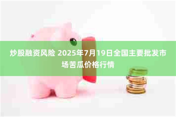 炒股融资风险 2025年7月19日全国主要批发市场苦瓜价格行情
