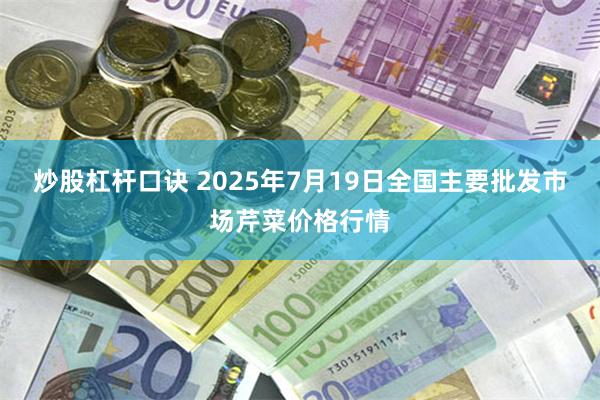 炒股杠杆口诀 2025年7月19日全国主要批发市场芹菜价格行情