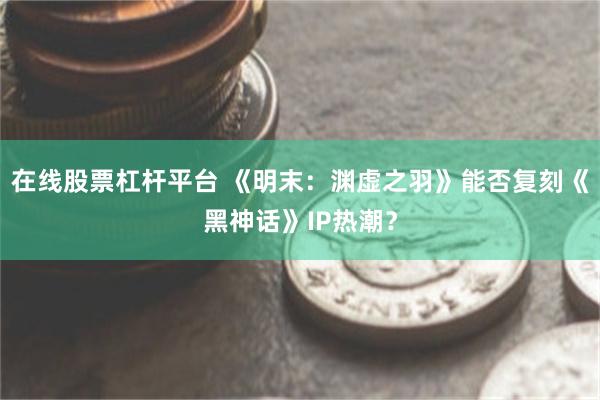 在线股票杠杆平台 《明末：渊虚之羽》能否复刻《黑神话》IP热潮？