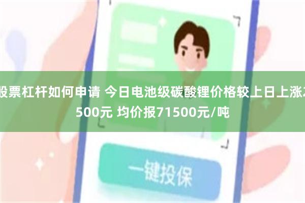 股票杠杆如何申请 今日电池级碳酸锂价格较上日上涨2500元 均价报71500元/吨