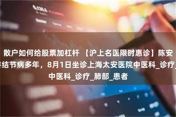 散户如何给股票加杠杆 【沪上名医限时惠诊】陈安福教授深耕结节病多年，8月1日坐诊上海太安医院中医科_诊疗_肺部_患者