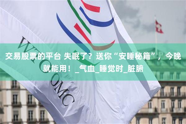 交易股票的平台 失眠了？送你“安睡秘籍”，今晚就能用！_气血_睡觉时_脏腑
