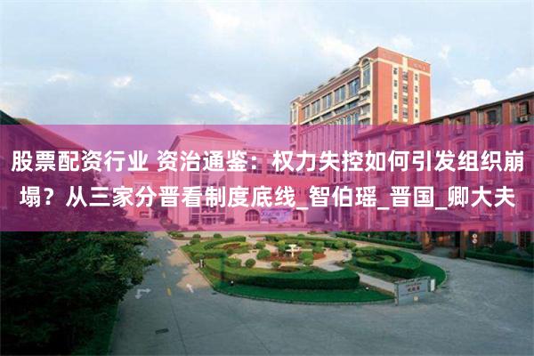 股票配资行业 资治通鉴：权力失控如何引发组织崩塌？从三家分晋看制度底线_智伯瑶_晋国_卿大夫
