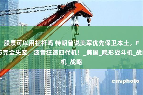 股票可以用杠杆吗 特朗普说美军优先保卫本土，F35完全失宠，波音狂造四代机！_美国_隐形战斗机_战略