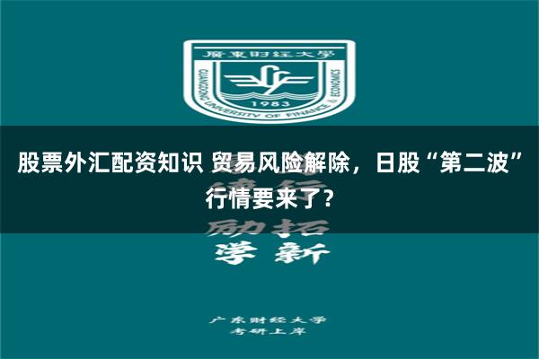 股票外汇配资知识 贸易风险解除，日股“第二波”行情要来了？