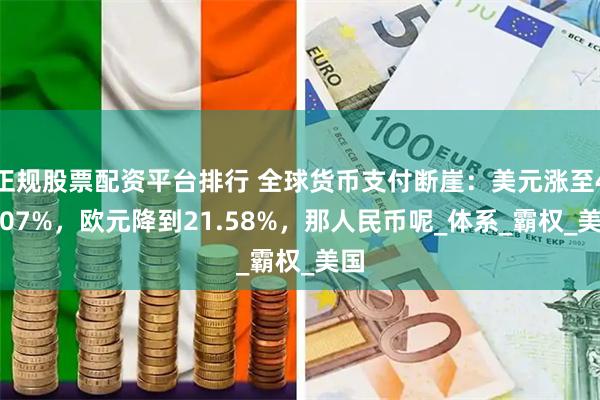 正规股票配资平台排行 全球货币支付断崖：美元涨至49.07%，欧元降到21.58%，那人民币呢_体系_霸权_美国