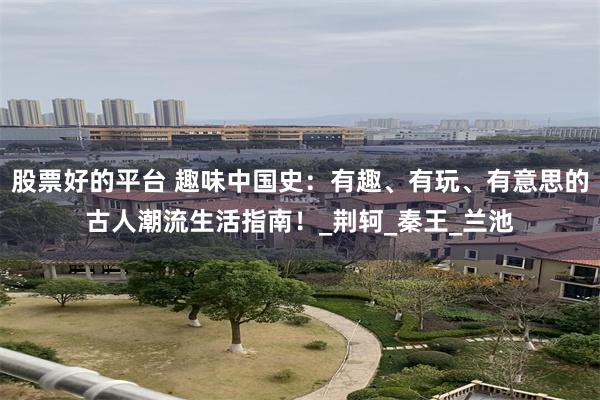 股票好的平台 趣味中国史：有趣、有玩、有意思的古人潮流生活指南！_荆轲_秦王_兰池
