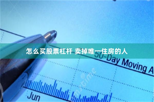 怎么买股票杠杆 卖掉唯一住房的人