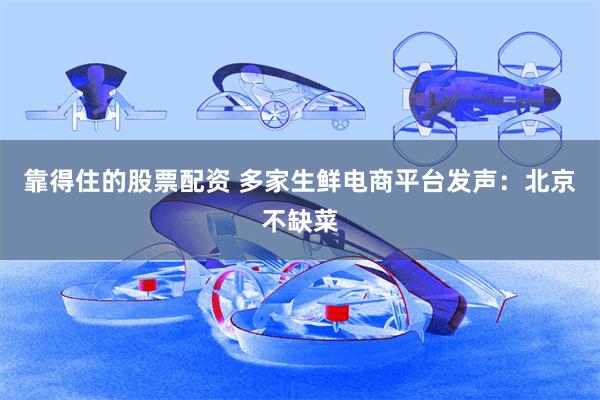 靠得住的股票配资 多家生鲜电商平台发声：北京不缺菜