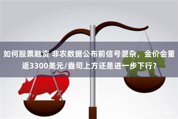 如何股票融资 非农数据公布前信号混杂，金价会重返3300美元/盎司上方还是进一步下行？