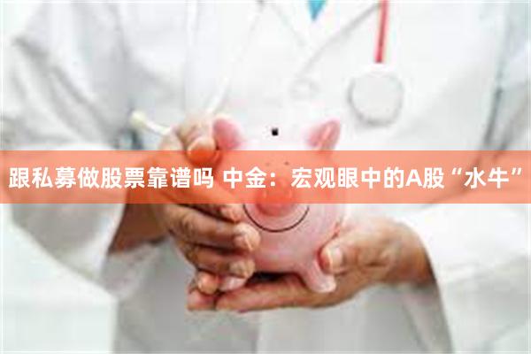 跟私募做股票靠谱吗 中金：宏观眼中的A股“水牛”