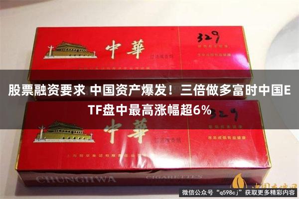 股票融资要求 中国资产爆发！三倍做多富时中国ETF盘中最高涨幅超6%