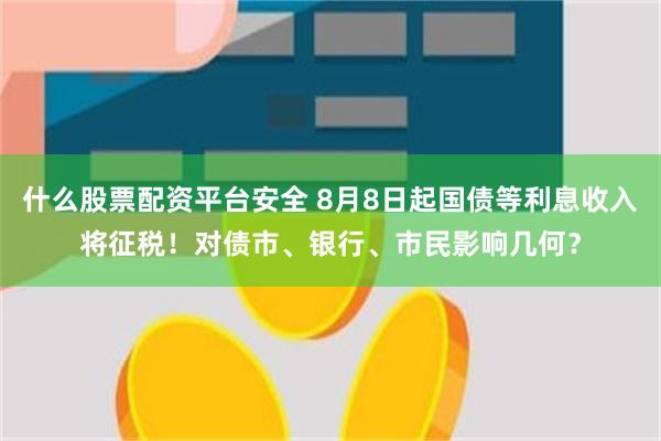 什么股票配资平台安全 8月8日起国债等利息收入将征税！对债市、银行、市民影响几何？