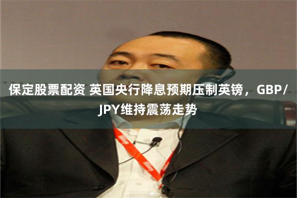 保定股票配资 英国央行降息预期压制英镑，GBP/JPY维持震荡走势
