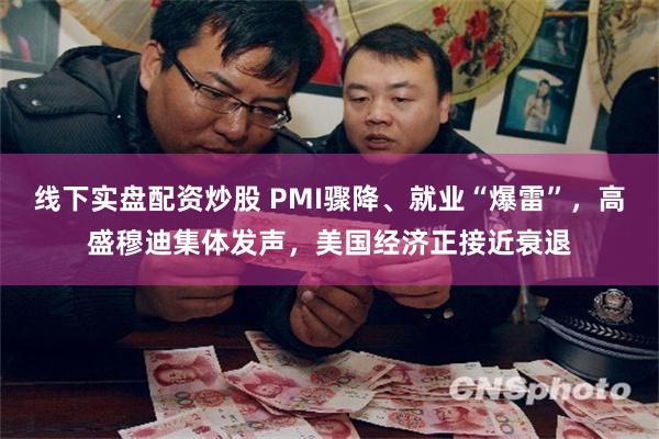 线下实盘配资炒股 PMI骤降、就业“爆雷”，高盛穆迪集体发声，美国经济正接近衰退