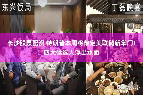 长沙股票配资 特朗普本周将敲定美联储新掌门！四大候选人浮出水面