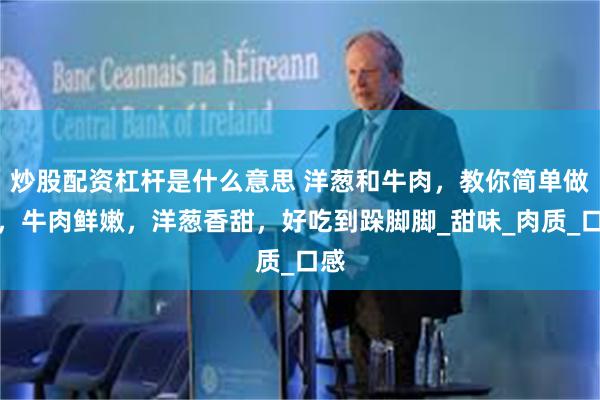 炒股配资杠杆是什么意思 洋葱和牛肉，教你简单做法，牛肉鲜嫩，洋葱香甜，好吃到跺脚脚_甜味_肉质_口感
