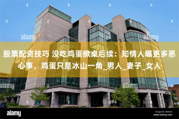 股票配资技巧 没吃鸡蛋掀桌后续：知情人曝更多恶心事，鸡蛋只是冰山一角_男人_妻子_女人