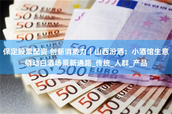 保定股票配资 创新消费力｜山西汾酒：小酒馆生意撬动白酒场景新通路_传统_人群_产品
