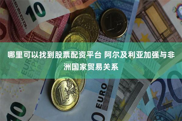 哪里可以找到股票配资平台 阿尔及利亚加强与非洲国家贸易关系