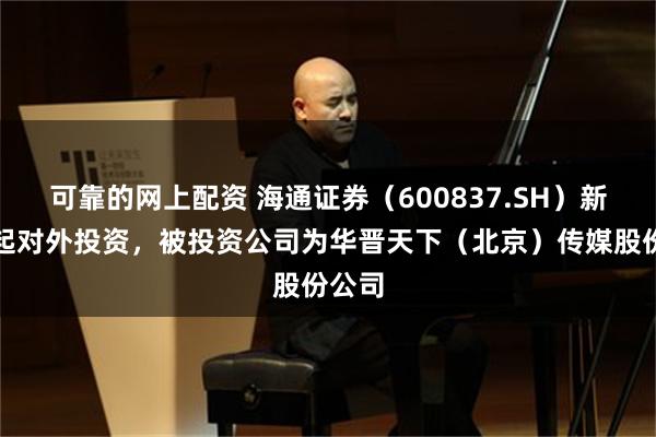 可靠的网上配资 海通证券（600837.SH）新增一起对外投资，被投资公司为华晋天下（北京）传媒股份公司