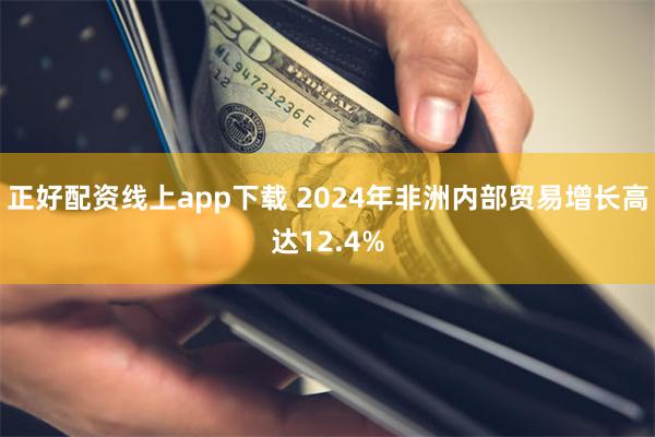 正好配资线上app下载 2024年非洲内部贸易增长高达12.4%