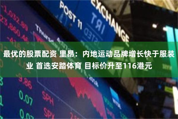 最优的股票配资 里昂：内地运动品牌增长快于服装业 首选安踏体育 目标价升至116港元
