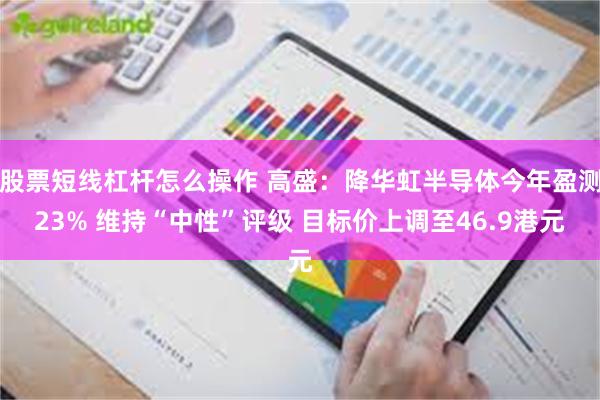 股票短线杠杆怎么操作 高盛：降华虹半导体今年盈测23% 维持“中性”评级 目标价上调至46.9港元