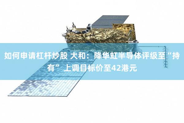 如何申请杠杆炒股 大和：降华虹半导体评级至“持有” 上调目标价至42港元