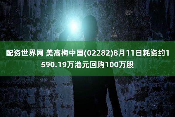 配资世界网 美高梅中国(02282)8月11日耗资约1590.19万港元回购100万股