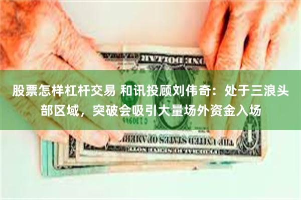 股票怎样杠杆交易 和讯投顾刘伟奇：处于三浪头部区域，突破会吸引大量场外资金入场