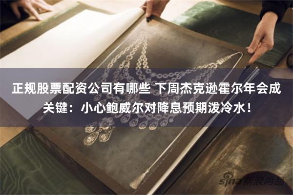 正规股票配资公司有哪些 下周杰克逊霍尔年会成关键：小心鲍威尔对降息预期泼冷水！