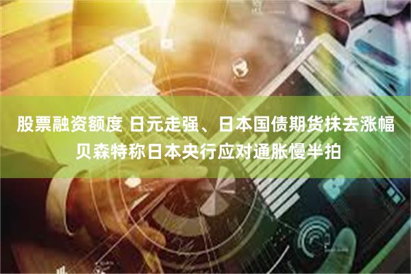 股票融资额度 日元走强、日本国债期货抹去涨幅 贝森特称日本央行应对通胀慢半拍
