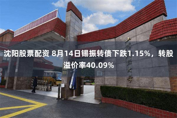 沈阳股票配资 8月14日锡振转债下跌1.15%，转股溢价率40.09%
