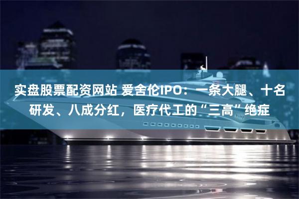 实盘股票配资网站 爱舍伦IPO：一条大腿、十名研发、八成分红，医疗代工的“三高”绝症