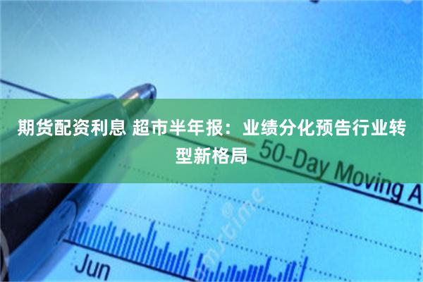 期货配资利息 超市半年报：业绩分化预告行业转型新格局