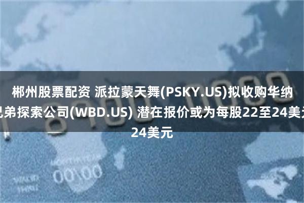 郴州股票配资 派拉蒙天舞(PSKY.US)拟收购华纳兄弟探索公司(WBD.US) 潜在报价或为每股22至24美元