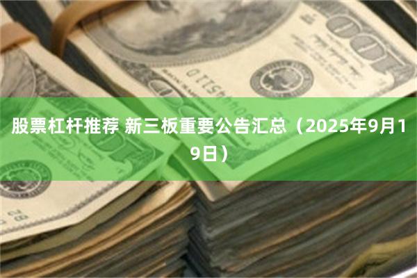 股票杠杆推荐 新三板重要公告汇总(2025年9月19日)
